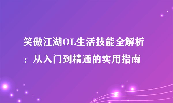 笑傲江湖OL生活技能全解析：从入门到精通的实用指南