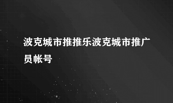 波克城市推推乐波克城市推广员帐号