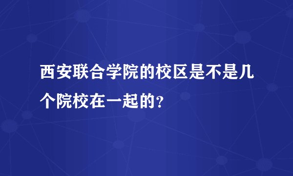 西安联合学院的校区是不是几个院校在一起的？