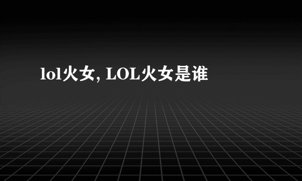 lol火女, LOL火女是谁