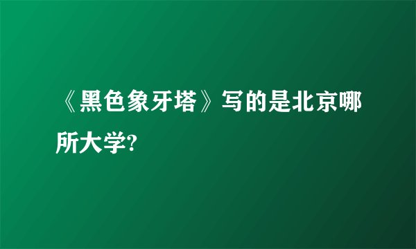 《黑色象牙塔》写的是北京哪所大学?