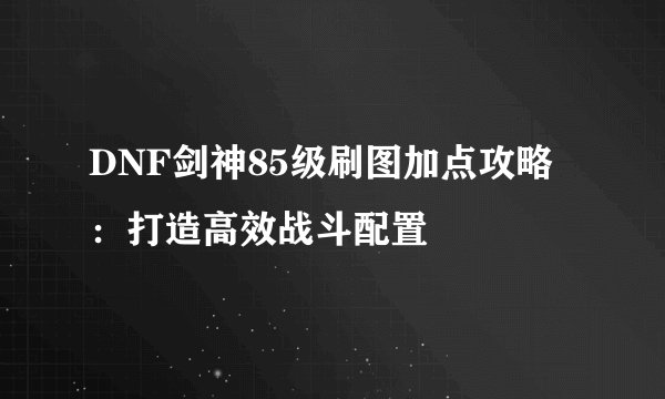 DNF剑神85级刷图加点攻略：打造高效战斗配置