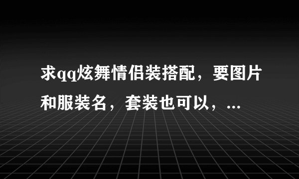 求qq炫舞情侣装搭配，要图片和服装名，套装也可以，只要好看就行。多少钱的都行。越详细越好，多多益善谢