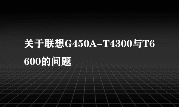 关于联想G450A-T4300与T6600的问题