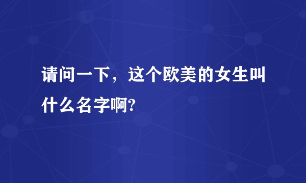 请问一下，这个欧美的女生叫什么名字啊?