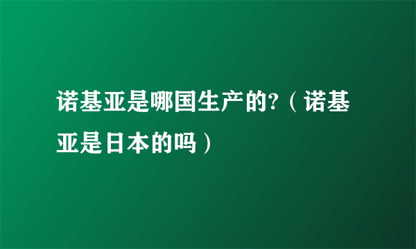 诺基亚是哪国生产的?（诺基亚是日本的吗）