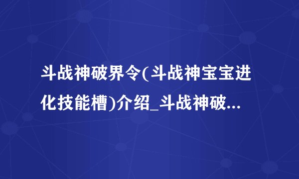 斗战神破界令(斗战神宝宝进化技能槽)介绍_斗战神破界令(斗战神宝宝进化技能槽)是什么