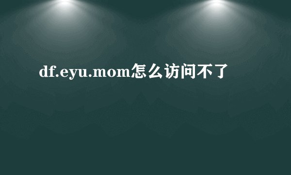 df.eyu.mom怎么访问不了