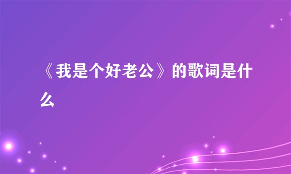 《我是个好老公》的歌词是什么