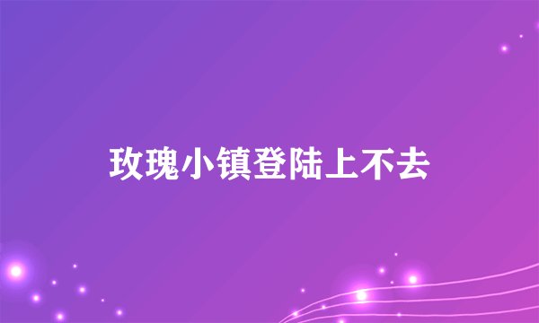 玫瑰小镇登陆上不去