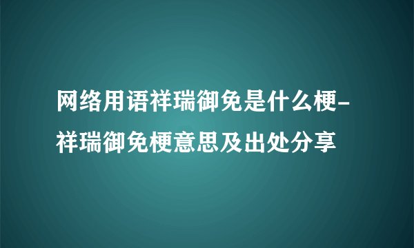 网络用语祥瑞御免是什么梗-祥瑞御免梗意思及出处分享