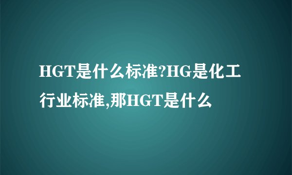 HGT是什么标准?HG是化工行业标准,那HGT是什么