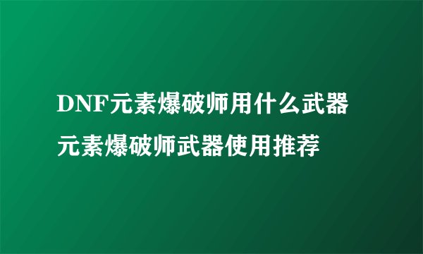 DNF元素爆破师用什么武器 元素爆破师武器使用推荐