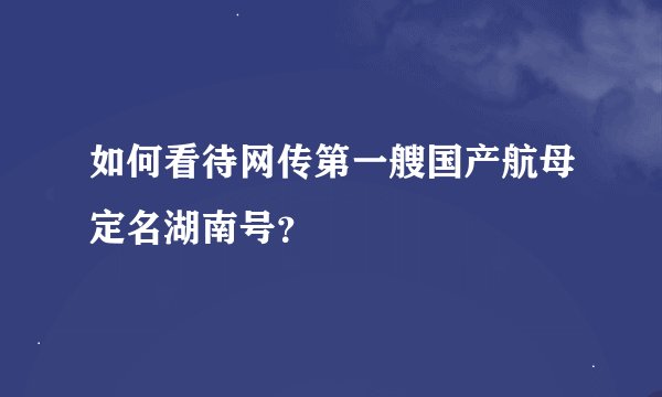 如何看待网传第一艘国产航母定名湖南号？