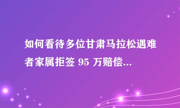 如何看待多位甘肃马拉松遇难者家属拒签 95 万赔偿方案？还有哪些善后和安抚措施？