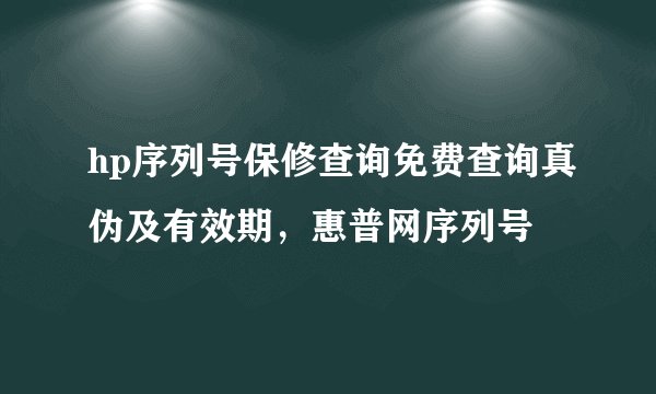 hp序列号保修查询免费查询真伪及有效期,惠普网序列号