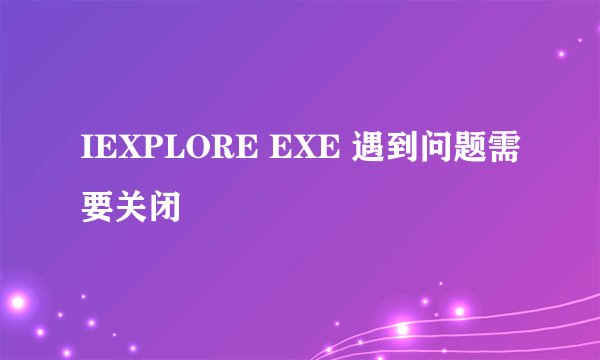 IEXPLORE EXE 遇到问题需要关闭