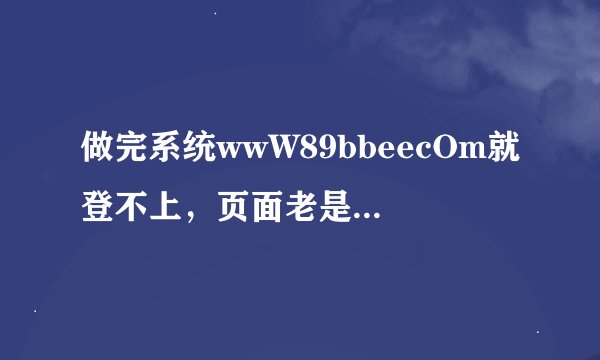 做完系统wwW89bbeecOm就登不上，页面老是出89bbee现空白是为什么？