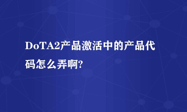 DoTA2产品激活中的产品代码怎么弄啊?