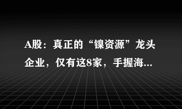 A股：真正的“镍资源”龙头企业，仅有这8家，手握海量镍矿资源！