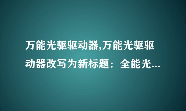 万能光驱驱动器,万能光驱驱动器改写为新标题：全能光驱驱动程序