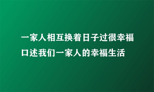 一家人相互换着日子过很幸福口述我们一家人的幸福生活