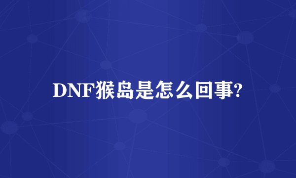 DNF猴岛是怎么回事?