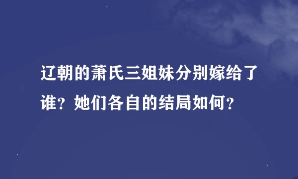辽朝的萧氏三姐妹分别嫁给了谁？她们各自的结局如何？