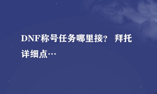 DNF称号任务哪里接? 拜托详细点…