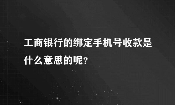 工商银行的绑定手机号收款是什么意思的呢？