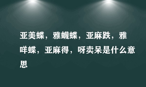 亚美蝶，雅蠛蝶，亚麻跌，雅咩蝶，亚麻得，呀卖呆是什么意思