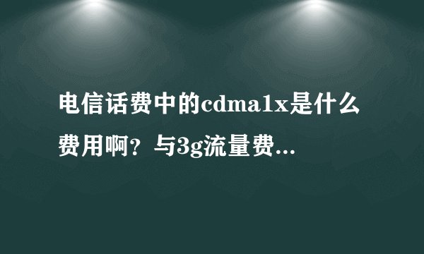 电信话费中的cdma1x是什么费用啊？与3g流量费与什么区别？谢谢!...