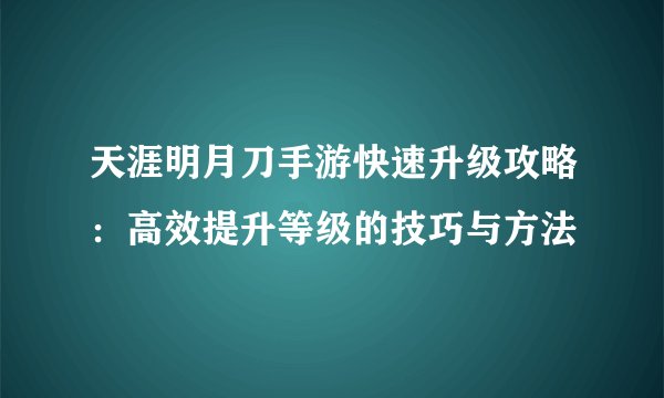 天涯明月刀手游快速升级攻略：高效提升等级的技巧与方法