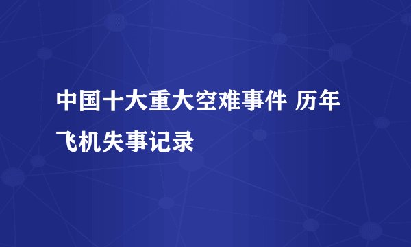 中国十大重大空难事件 历年飞机失事记录