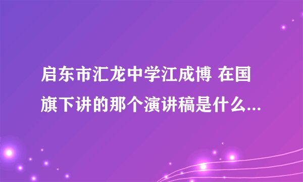 启东市汇龙中学江成博 在国旗下讲的那个演讲稿是什么 谁有？谢谢