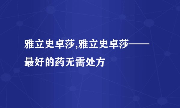 雅立史卓莎,雅立史卓莎——最好的药无需处方