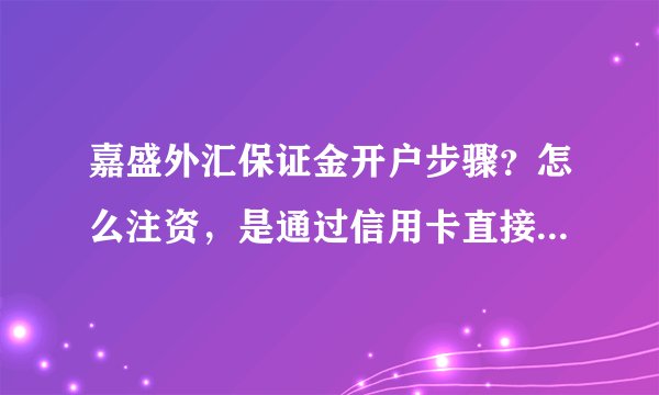 嘉盛外汇保证金开户步骤？怎么注资，是通过信用卡直接注资给自己的账号还是要通过嘉盛 ...？