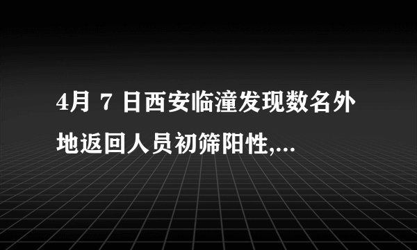 4月 7 日西安临潼发现数名外地返回人员初筛阳性,目前当地
