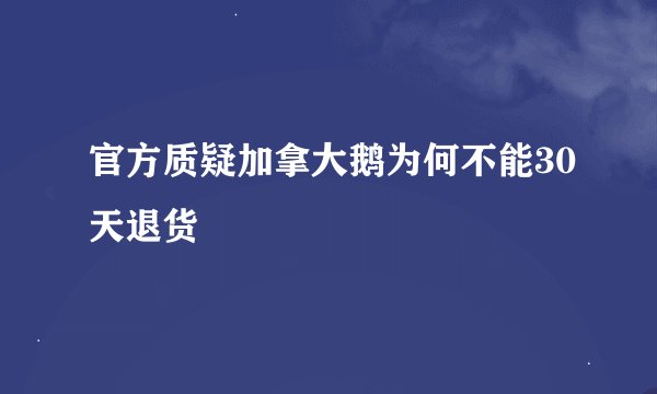 官方质疑加拿大鹅为何不能30天退货