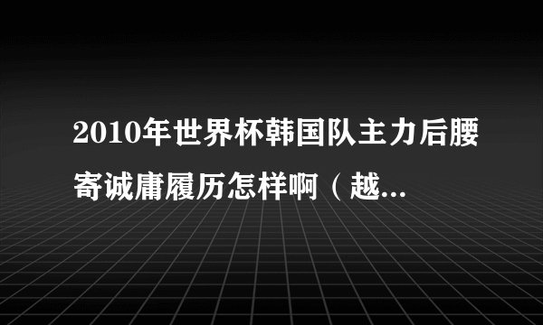 2010年世界杯韩国队主力后腰寄诚庸履历怎样啊（越详细越好）