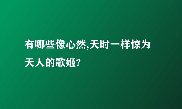 有哪些像心然,天时一样惊为天人的歌姬?