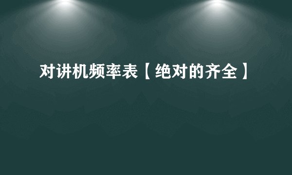对讲机频率表【绝对的齐全】