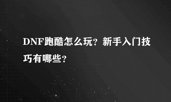 DNF跑酷怎么玩？新手入门技巧有哪些？
