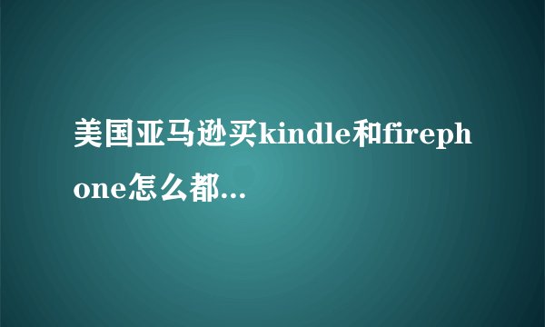 美国亚马逊买kindle和firephone怎么都不能直邮中国？