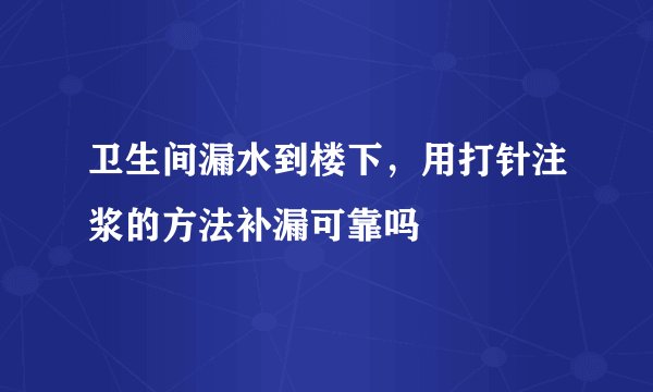 卫生间漏水到楼下，用打针注浆的方法补漏可靠吗