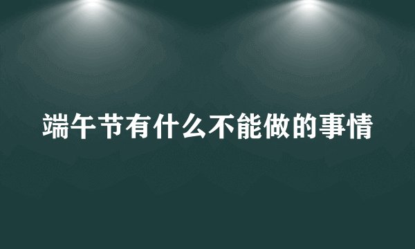端午节有什么不能做的事情