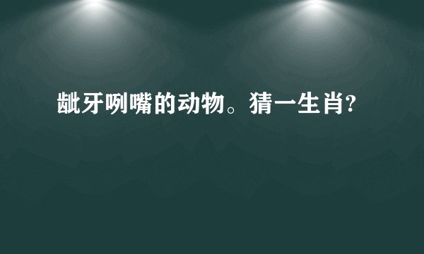 龇牙咧嘴的动物。猜一生肖?