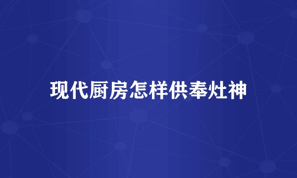 现代厨房怎样供奉灶神