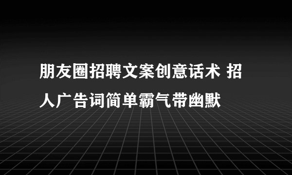 朋友圈招聘文案创意话术 招人广告词简单霸气带幽默