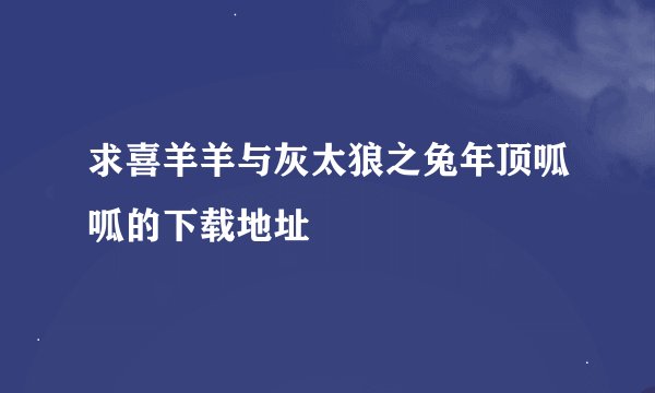 求喜羊羊与灰太狼之兔年顶呱呱的下载地址